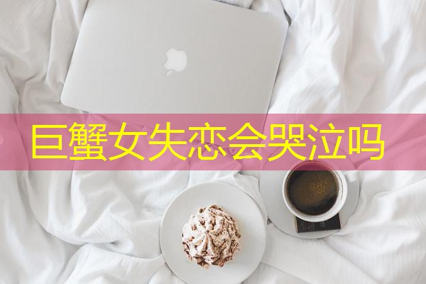 巨蟹女失恋会哭泣吗-八零库分类