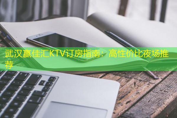 武汉赢佳汇KTV订房指南:高性价比夜场推荐-八零库分类