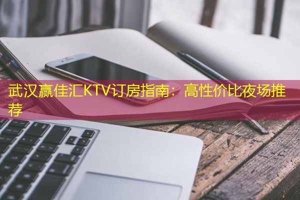 武汉赢佳汇KTV订房指南:高性价比夜场推荐 武汉赢佳汇KTV订房指南:高性价比夜场推荐