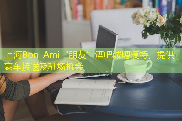 上海Bon Ami“朋友”酒吧诚聘模特,提供豪车接送及驻场机会 上海Bon Ami“朋友”酒吧诚聘模特,提供豪车接送及驻场机会