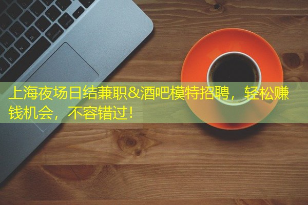 上海夜场日结兼职&酒吧模特招聘,轻松赚钱机会,不容错过! 上海夜场日结兼职&酒吧模特招聘,轻松赚钱机会,不容错过!