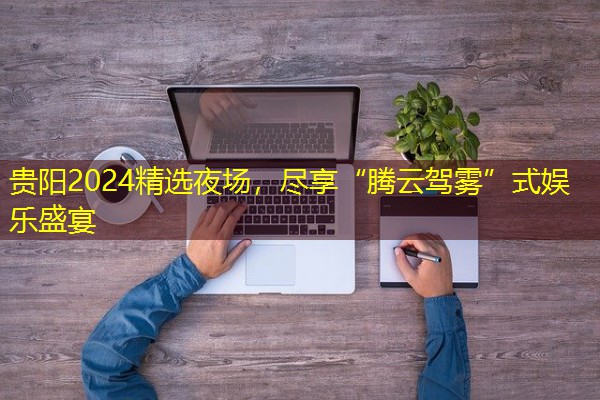 贵阳2024精选夜场,尽享“腾云驾雾”式娱乐盛宴-八零库分类