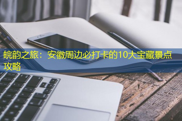 皖韵之旅:安徽周边必打卡的10大宝藏景点攻略-八零库分类