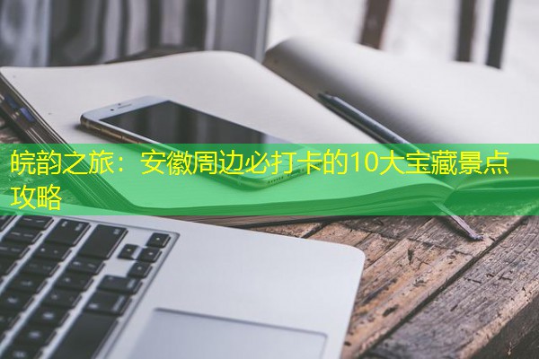 皖韵之旅:安徽周边必打卡的10大宝藏景点攻略 皖韵之旅:安徽周边必打卡的10大宝藏景点攻略