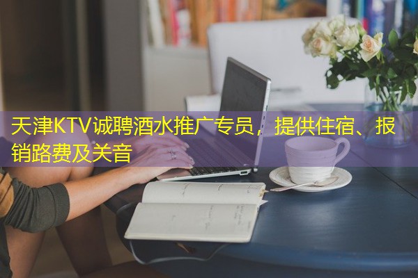 天津KTV诚聘酒水推广专员,提供住宿、报销路费及关音 天津KTV诚聘酒水推广专员,提供住宿、报销路费及关音
