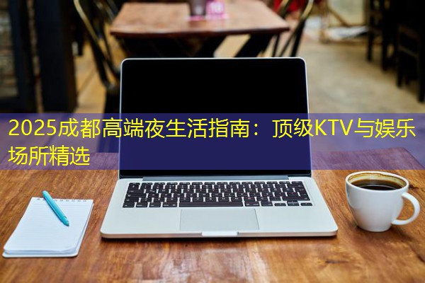 2025成都高端夜生活指南:顶级KTV与娱乐场所精选 2025成都高端夜生活指南:顶级KTV与娱乐场所精选