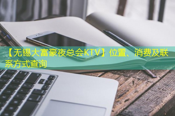 【无锡大富豪夜总会KTV】位置、消费及联系方式查询-八零库分类