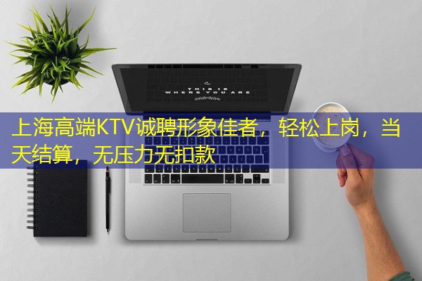 上海高端KTV诚聘形象佳者,轻松上岗,当天结算,无压力无扣款-八零库分类