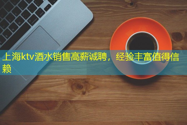 上海ktv酒水销售高薪诚聘,经验丰富值得信赖 上海ktv酒水销售高薪诚聘,经验丰富值得信赖