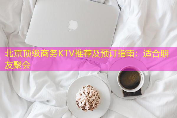 北京顶级商务KTV推荐及预订指南:适合朋友聚会-八零库分类