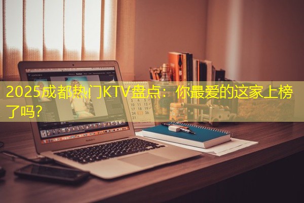 2025成都热门KTV盘点:你最爱的这家上榜了吗?-八零库分类