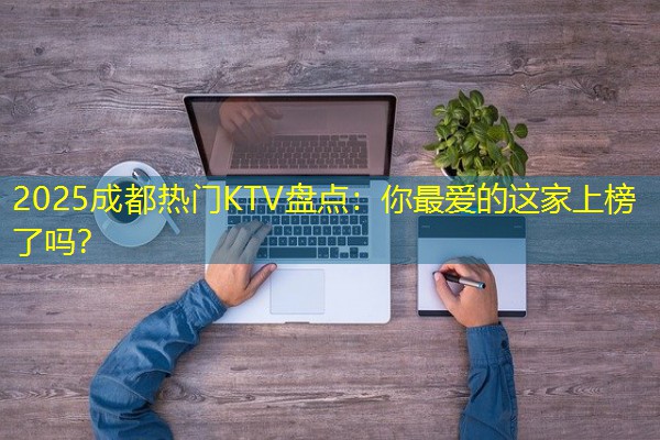 2025成都热门KTV盘点:你最爱的这家上榜了吗? 2025成都热门KTV盘点:你最爱的这家上榜了吗?