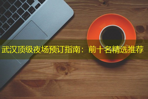 武汉顶级夜场预订指南:前十名精选推荐-八零库分类