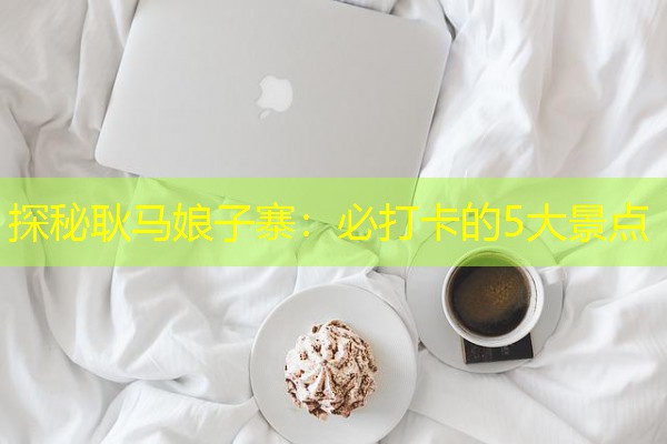 探秘耿马娘子寨:必打卡的5大景点 探秘耿马娘子寨:必打卡的5大景点