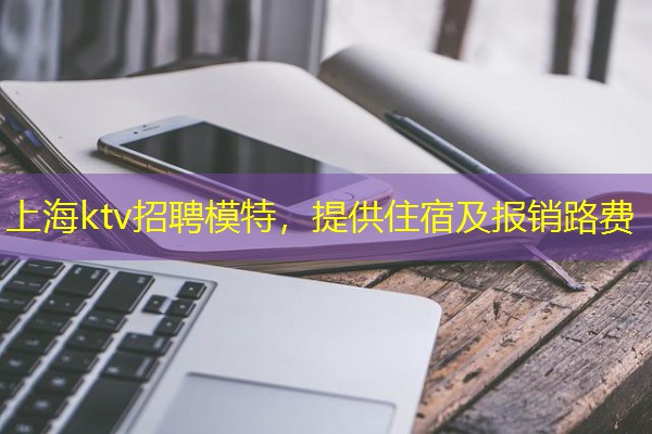 上海ktv招聘模特,提供住宿及报销路费 上海ktv招聘模特,提供住宿及报销路费