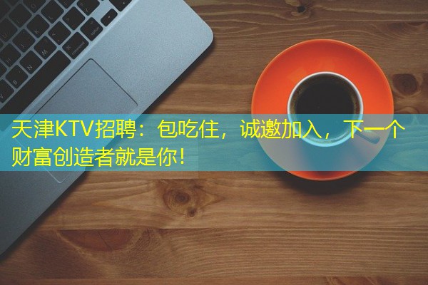 天津KTV招聘:包吃住,诚邀加入,下一个财富创造者就是你!-八零库分类