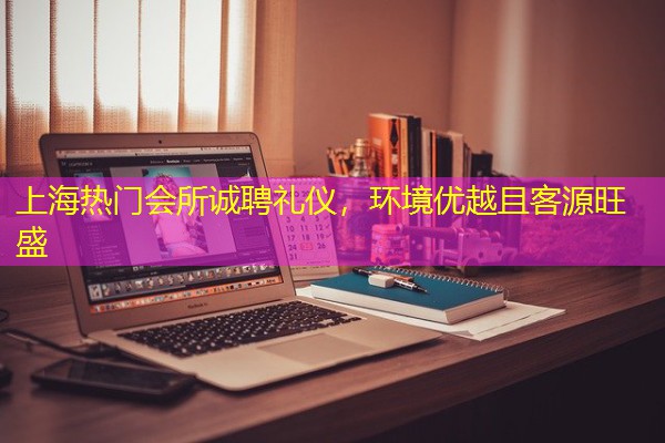 上海热门会所诚聘礼仪,环境优越且客源旺盛-八零库分类