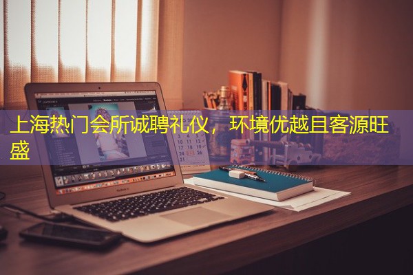 上海热门会所诚聘礼仪,环境优越且客源旺盛 上海热门会所诚聘礼仪,环境优越且客源旺盛