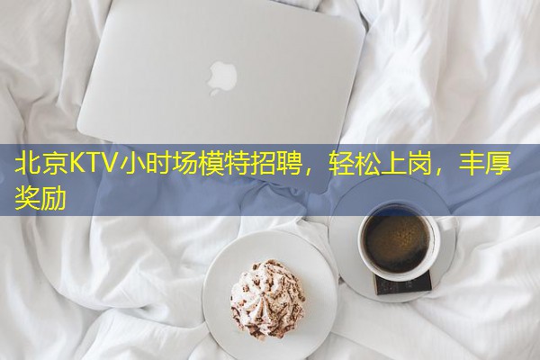 北京KTV小时场模特招聘,轻松上岗,丰厚奖励-八零库分类