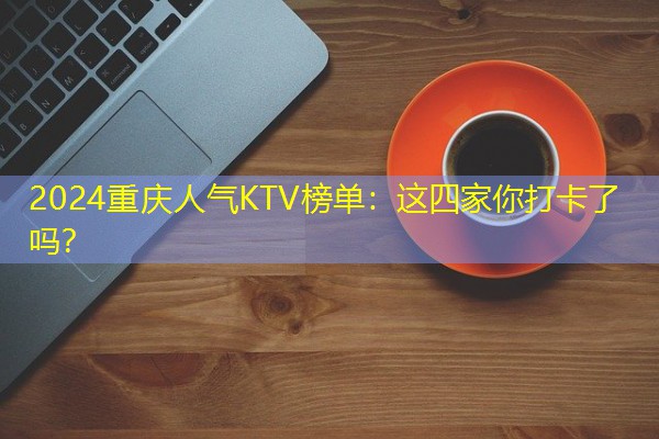 2024重庆人气KTV榜单:这四家你打卡了吗? 2024重庆人气KTV榜单:这四家你打卡了吗?