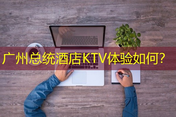 广州总统酒店KTV体验如何? 广州总统酒店KTV体验如何?