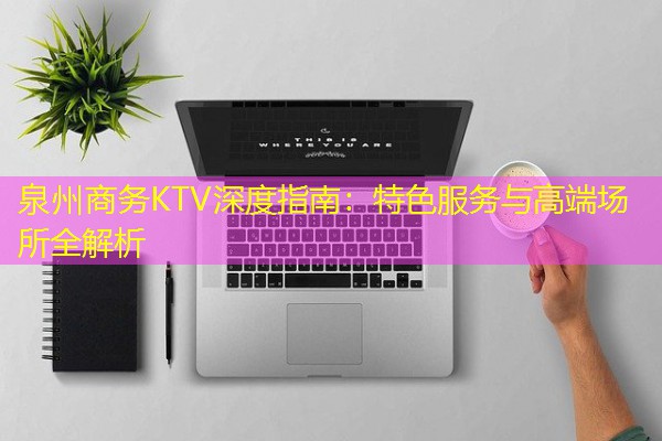 泉州商务KTV深度指南:特色服务与高端场所全解析-八零库分类
