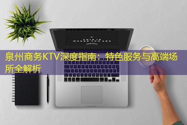 泉州商务KTV深度指南:特色服务与高端场所全解析 泉州商务KTV深度指南:特色服务与高端场所全解析