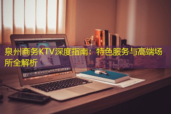 泉州商务KTV深度指南:特色服务与高端场所全解析 泉州商务KTV深度指南:特色服务与高端场所全解析