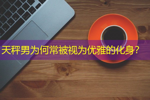 天秤男为何常被视为优雅的化身? 天秤男为何常被视为优雅的化身?