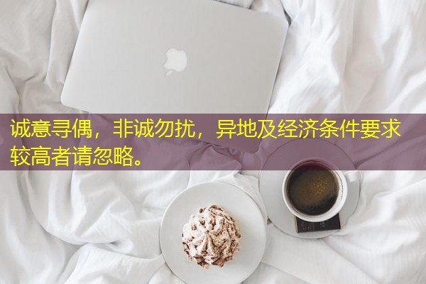 诚意寻偶,非诚勿扰,异地及经济条件要求较高者请忽略。 诚意寻偶,非诚勿扰,异地及经济条件要求较高者请忽略。