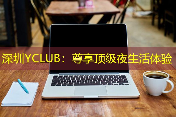 深圳YCLUB:尊享顶级夜生活体验 深圳YCLUB:尊享顶级夜生活体验