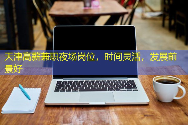 天津高薪兼职夜场岗位,时间灵活,发展前景好 天津高薪兼职夜场岗位,时间灵活,发展前景好