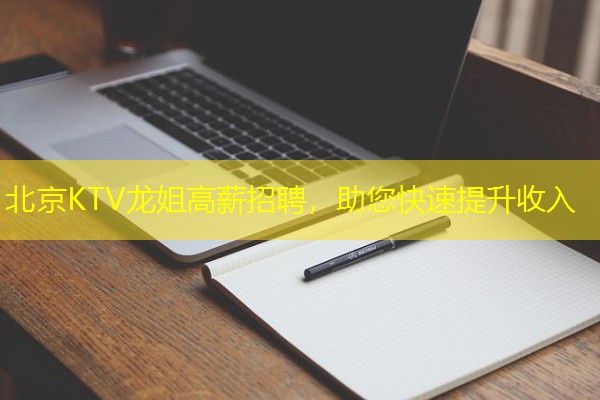 北京KTV龙姐高薪招聘,助您快速提升收入 北京KTV龙姐高薪招聘,助您快速提升收入