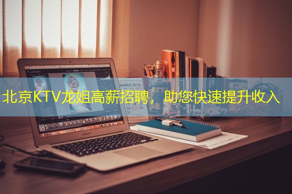 北京KTV龙姐高薪招聘,助您快速提升收入 北京KTV龙姐高薪招聘,助您快速提升收入