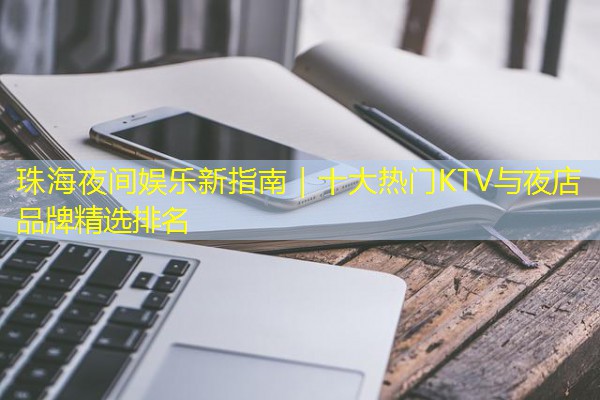 珠海夜间娱乐新指南|十大热门KTV与夜店品牌精选排名 珠海夜间娱乐新指南|十大热门KTV与夜店品牌精选排名
