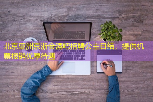 北京亚洲京浙会酒吧招聘公主日结,提供机票报销优厚待遇-八零库分类