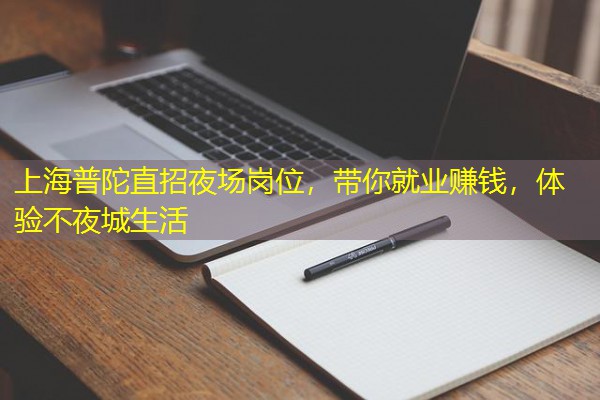 上海普陀直招夜场岗位,带你就业赚钱,体验不夜城生活 上海普陀直招夜场岗位,带你就业赚钱,体验不夜城生活