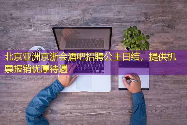 北京亚洲京浙会酒吧招聘公主日结,提供机票报销优厚待遇 北京亚洲京浙会酒吧招聘公主日结,提供机票报销优厚待遇