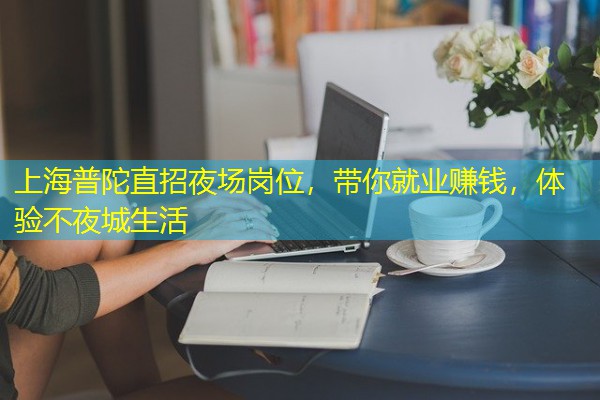 上海普陀直招夜场岗位,带你就业赚钱,体验不夜城生活 上海普陀直招夜场岗位,带你就业赚钱,体验不夜城生活