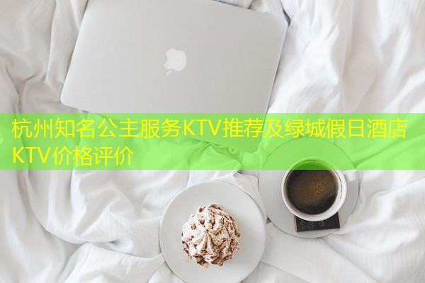 杭州知名公主服务KTV推荐及绿城假日酒店KTV价格评价 杭州知名公主服务KTV推荐及绿城假日酒店KTV价格评价