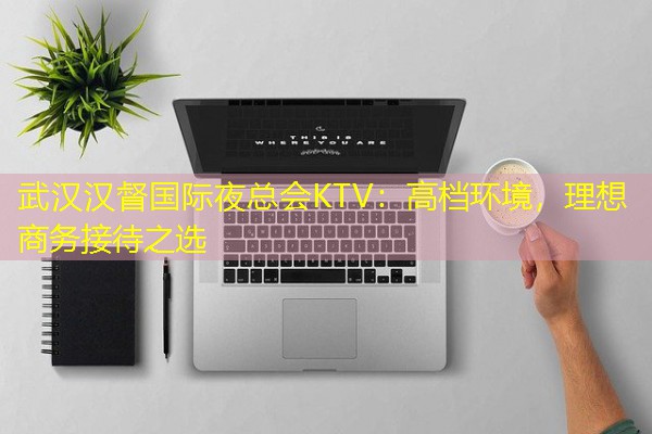 武汉汉督国际夜总会KTV:高档环境,理想商务接待之选-八零库分类
