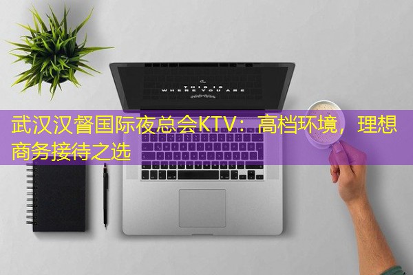 武汉汉督国际夜总会KTV:高档环境,理想商务接待之选 武汉汉督国际夜总会KTV:高档环境,理想商务接待之选
