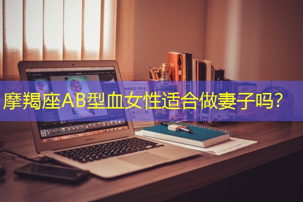 摩羯座AB型血女性适合做妻子吗? 摩羯座AB型血女性适合做妻子吗?