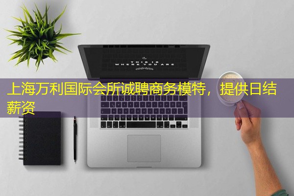 上海万利国际会所诚聘商务模特,提供日结薪资-八零库分类