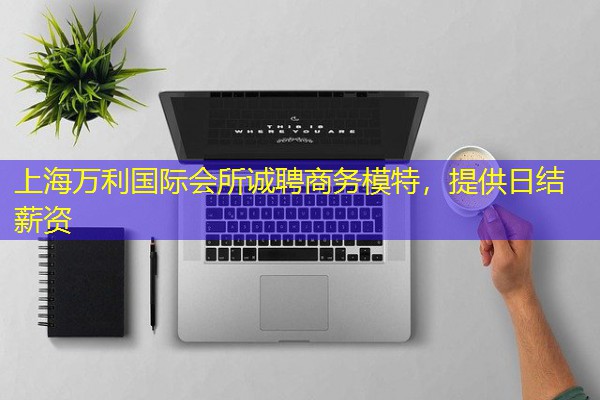 上海万利国际会所诚聘商务模特,提供日结薪资 上海万利国际会所诚聘商务模特,提供日结薪资