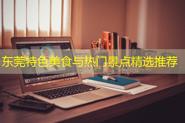 东莞特色美食与热门景点精选推荐 东莞特色美食与热门景点精选推荐