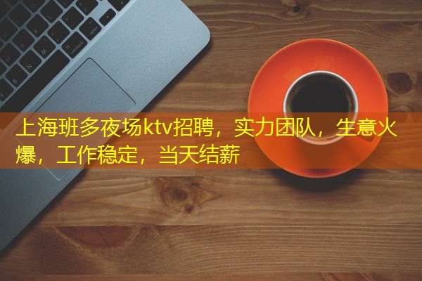 上海班多夜场ktv招聘，实力团队，生意火爆，工作稳定，当天结薪-八零库分类