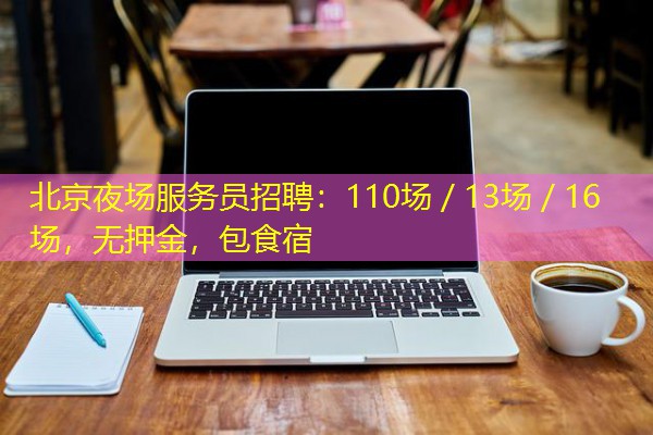 北京夜场服务员招聘:110场/13场/16场,无押金,包食宿-八零库分类