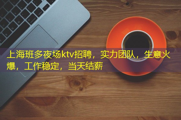 上海班多夜场ktv招聘,实力团队,生意火爆,工作稳定,当天结薪 上海班多夜场ktv招聘,实力团队,生意火爆,工作稳定,当天结薪
