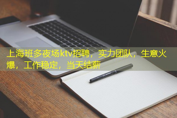 上海班多夜场ktv招聘,实力团队,生意火爆,工作稳定,当天结薪 上海班多夜场ktv招聘,实力团队,生意火爆,工作稳定,当天结薪